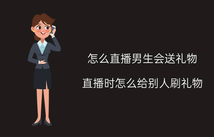 怎么直播男生会送礼物 直播时怎么给别人刷礼物？